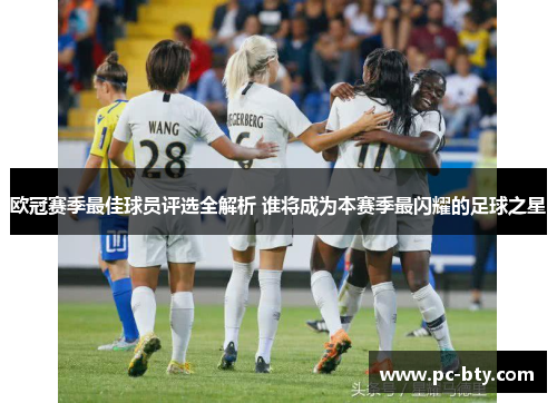 欧冠赛季最佳球员评选全解析 谁将成为本赛季最闪耀的足球之星
