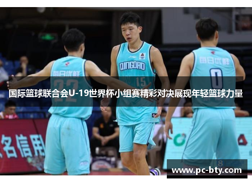 国际篮球联合会U-19世界杯小组赛精彩对决展现年轻篮球力量