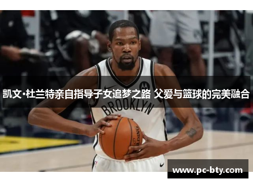凯文·杜兰特亲自指导子女追梦之路 父爱与篮球的完美融合