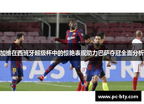 加维在西班牙超级杯中的惊艳表现助力巴萨夺冠全面分析