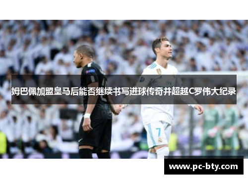 姆巴佩加盟皇马后能否继续书写进球传奇并超越C罗伟大纪录