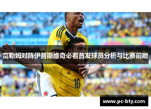 富勒姆对阵伊普斯维奇必看首发球员分析与比赛前瞻