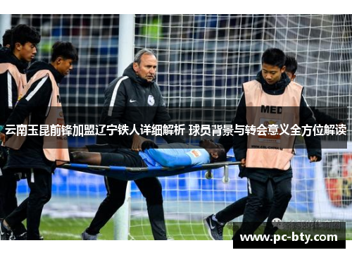 云南玉昆前锋加盟辽宁铁人详细解析 球员背景与转会意义全方位解读