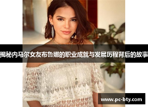 揭秘内马尔女友布鲁娜的职业成就与发展历程背后的故事
