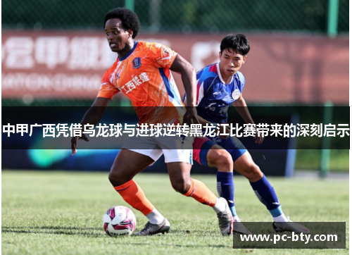 中甲广西凭借乌龙球与进球逆转黑龙江比赛带来的深刻启示