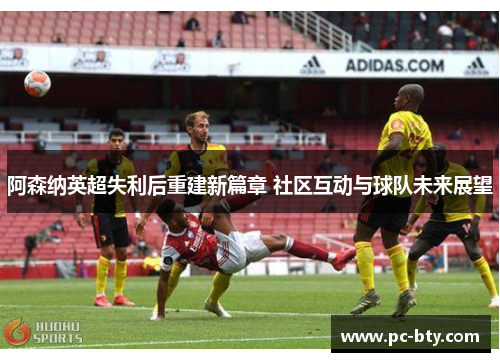 阿森纳英超失利后重建新篇章 社区互动与球队未来展望