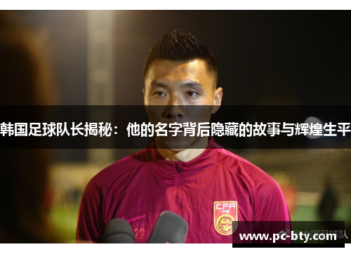 韩国足球队长揭秘：他的名字背后隐藏的故事与辉煌生平