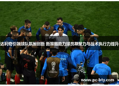达利奇引领球队氛围创新 新策略助力球员凝聚力与战术执行力提升