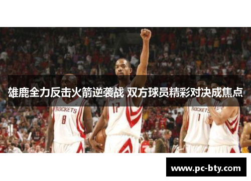 雄鹿全力反击火箭逆袭战 双方球员精彩对决成焦点